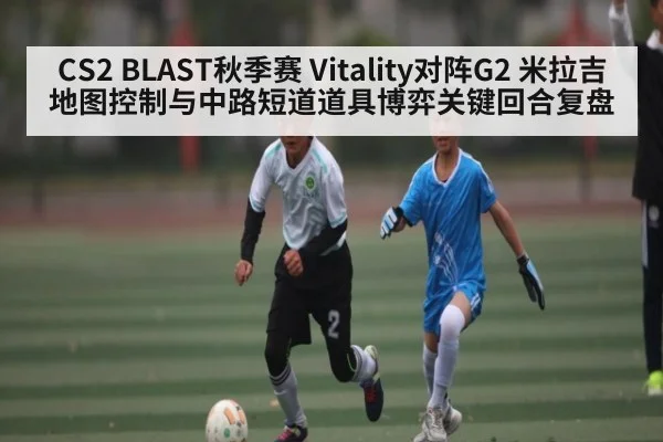 CS2 BLAST秋季赛 Vitality对阵G2 米拉吉地图控制与中路短道道具博弈关键回合复盘