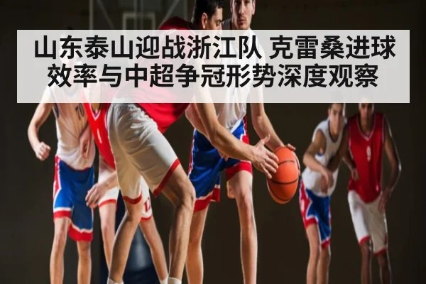 山东泰山迎战浙江队 克雷桑进球效率与中超争冠形势深度观察