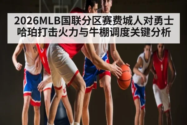 2026MLB国联分区赛费城人对勇士哈珀打击火力与牛棚调度关键分析