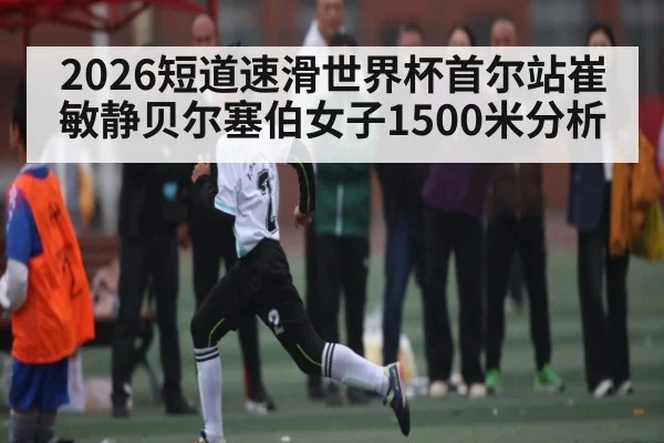 2026短道速滑世界杯首尔站崔敏静贝尔塞伯女子1500米分析